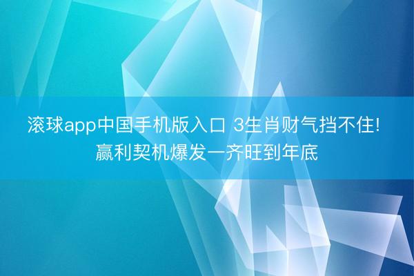 滚球app中国手机版入口 3生肖财气挡不住! 赢利契机爆发一齐旺到年底