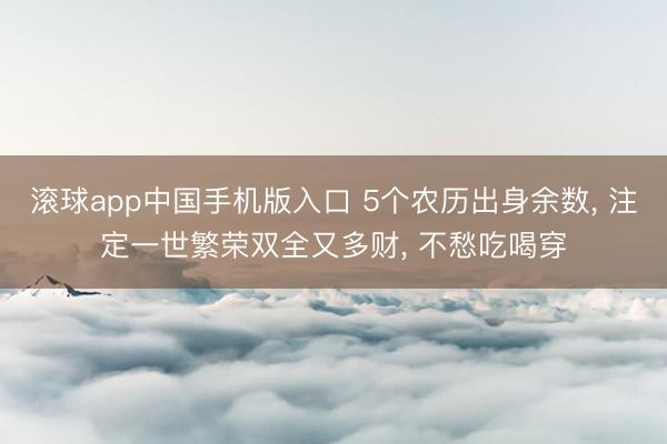 滚球app中国手机版入口 5个农历出身余数， 注定一世繁荣双全又多财， 不愁吃喝穿