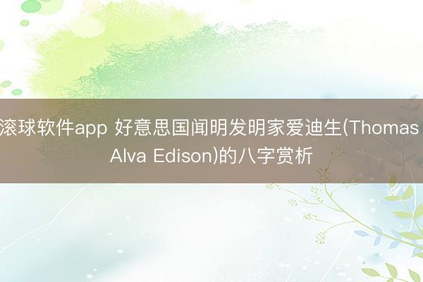 滚球软件app 好意思国闻明发明家爱迪生(Thomas Alva Edison)的八字赏析