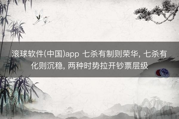 滚球软件(中国)app 七杀有制则荣华， 七杀有化则沉稳， 两种时势拉开钞票层级