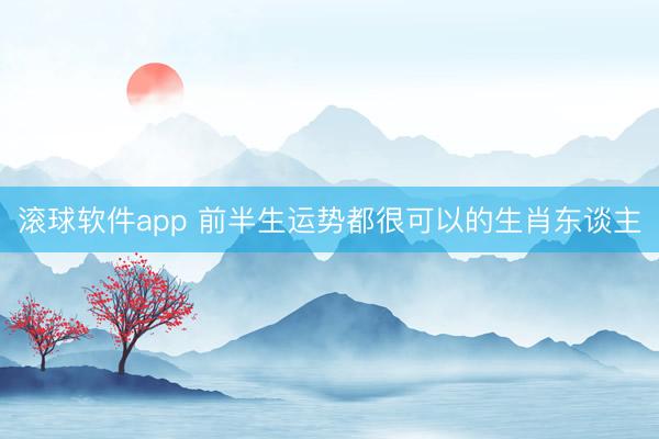 滚球软件app 前半生运势都很可以的生肖东谈主
