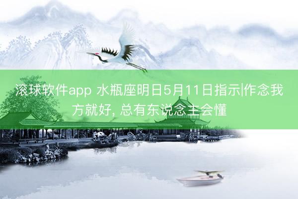 滚球软件app 水瓶座明日5月11日指示|作念我方就好， 总有东说念主会懂