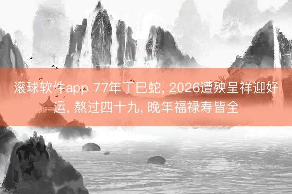 滚球软件app 77年丁巳蛇， 2026遭殃呈祥迎好运， 熬过四十九， 晚年福禄寿皆全
