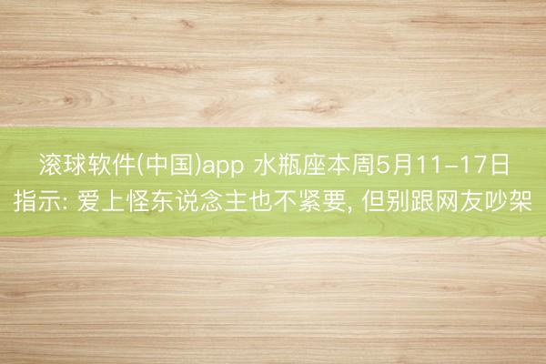 滚球软件(中国)app 水瓶座本周5月11-17日指示: 爱上怪东说念主也不紧要， 但别跟网友吵架
