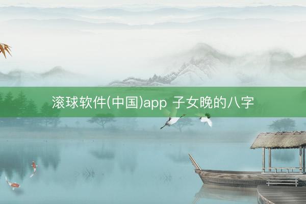 滚球软件(中国)app 子女晚的八字