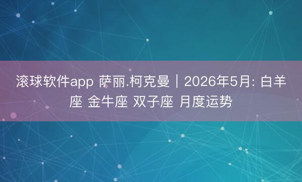 滚球软件app 萨丽.柯克曼︱2026年5月: 白羊座 金牛座 双子座 月度运势