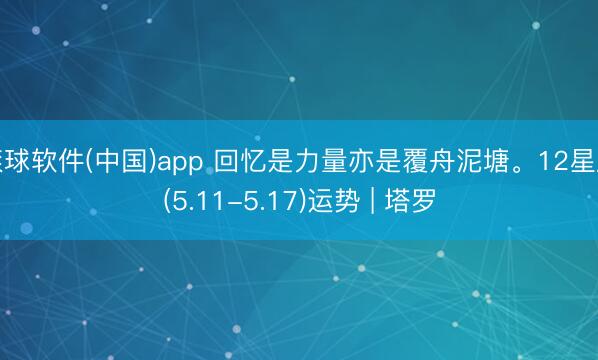 滚球软件(中国)app 回忆是力量亦是覆舟泥塘。12星座(5.11-5.17)运势 | 塔罗