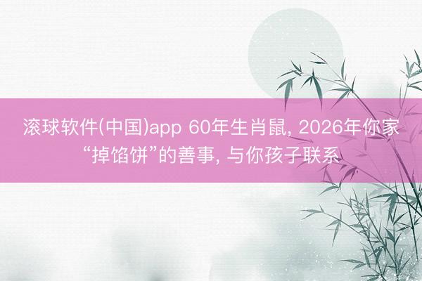 滚球软件(中国)app 60年生肖鼠， 2026年你家“掉馅饼”的善事， 与你孩子联系