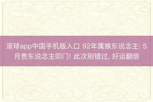 滚球app中国手机版入口 92年属猴东说念主: 5月贵东说念主叩门! 此次别错过, 好运翻倍