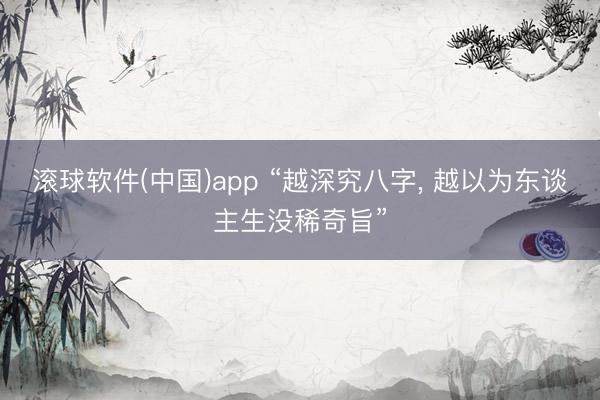 滚球软件(中国)app “越深究八字, 越以为东谈主生没稀奇旨”