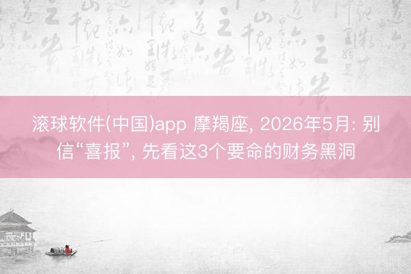滚球软件(中国)app 摩羯座， 2026年5月: 别信“喜报”， 先看这3个要命的财务黑洞
