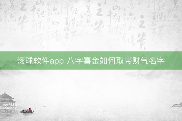 滚球软件app 八字喜金如何取带财气名字