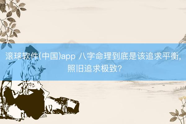 滚球软件(中国)app 八字命理到底是该追求平衡， 照旧追求极致?
