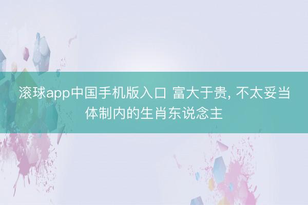 滚球app中国手机版入口 富大于贵, 不太妥当体制内的生肖东说念主