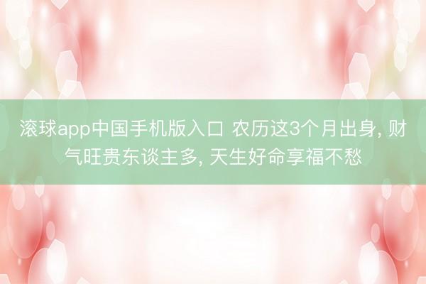 滚球app中国手机版入口 农历这3个月出身， 财气旺贵东谈主多， 天生好命享福不愁
