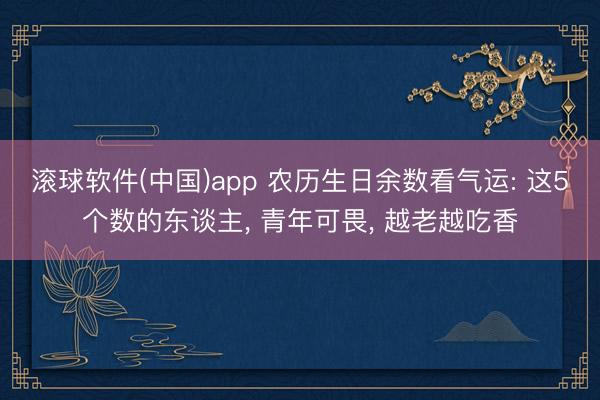 滚球软件(中国)app 农历生日余数看气运: 这5个数的东谈主, 青年可畏, 越老越吃香