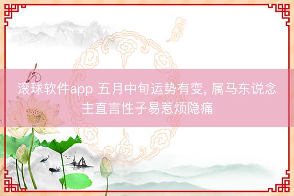 滚球软件app 五月中旬运势有变, 属马东说念主直言性子易惹烦隐痛