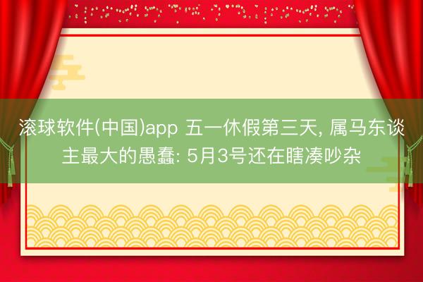 滚球软件(中国)app 五一休假第三天, 属马东谈主最大的愚蠢: 5月3号还在瞎凑吵杂