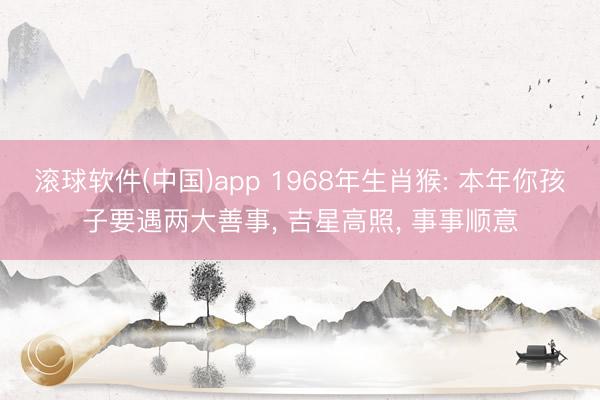 滚球软件(中国)app 1968年生肖猴: 本年你孩子要遇两大善事, 吉星高照, 事事顺意