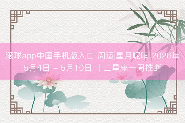 滚球app中国手机版入口 周运|星月呢喃 2026年5月4日 - 5月10日 十二星座一周推断