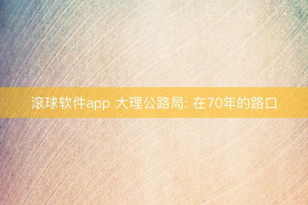 滚球软件app 大理公路局: 在70年的路口