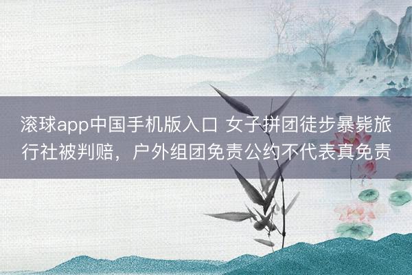 滚球app中国手机版入口 女子拼团徒步暴毙旅行社被判赔,户外组团免责公约不代表真免责