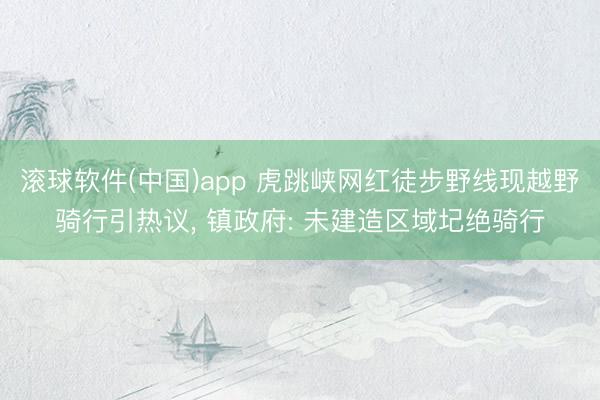 滚球软件(中国)app 虎跳峡网红徒步野线现越野骑行引热议, 镇政府: 未建造区域圮绝骑行