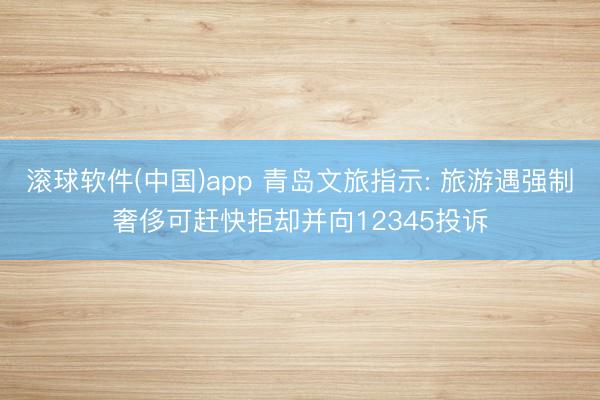 滚球软件(中国)app 青岛文旅指示: 旅游遇强制奢侈可赶快拒却并向12345投诉