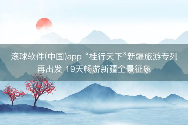 滚球软件(中国)app “桂行天下”新疆旅游专列再出发 19天畅游新疆全景征象