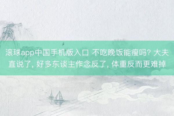 滚球app中国手机版入口 不吃晚饭能瘦吗? 大夫直说了， 好多东谈主作念反了， 体重反而更难掉