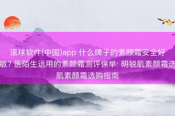 滚球软件(中国)app 什么牌子的素颜霜安全好用不外敏? 医陌生远用的素颜霜测评保举: 明锐肌素颜霜选购指南