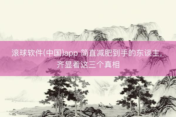 滚球软件(中国)app 简直减肥到手的东谈主， 齐显着这三个真相