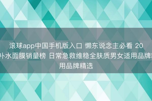 滚球app中国手机版入口 懒东说念主必看 2026 补水面膜销量榜 日常急救维稳全肤质男女适用品牌精选