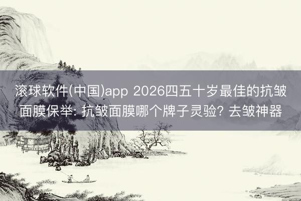 滚球软件(中国)app 2026四五十岁最佳的抗皱面膜保举: 抗皱面膜哪个牌子灵验? 去皱神器