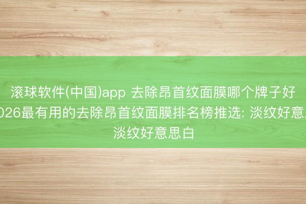 滚球软件(中国)app 去除昂首纹面膜哪个牌子好? 2026最有用的去除昂首纹面膜排名榜推选: 淡纹好意思白