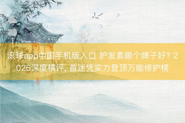 滚球app中国手机版入口 护发素哪个牌子好? 2026深度横评, 首迷凭实力登顶万能修护榜