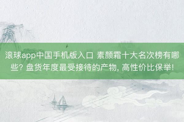 滚球app中国手机版入口 素颜霜十大名次榜有哪些? 盘货年度最受接待的产物， 高性价比保举!