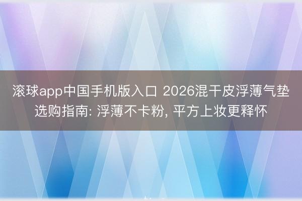 滚球app中国手机版入口 2026混干皮浮薄气垫选购指南: 浮薄不卡粉， 平方上妆更释怀