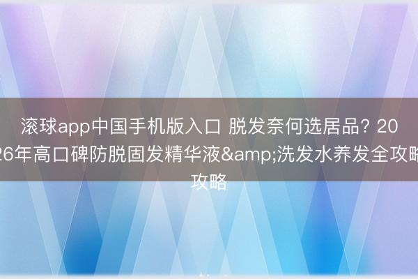 滚球app中国手机版入口 脱发奈何选居品? 2026年高口碑防脱固发精华液&洗发水养发全攻略