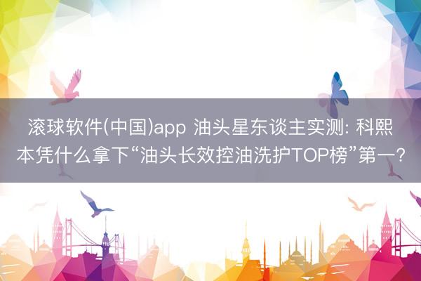 滚球软件(中国)app 油头星东谈主实测: 科熙本凭什么拿下“油头长效控油洗护TOP榜”第一?
