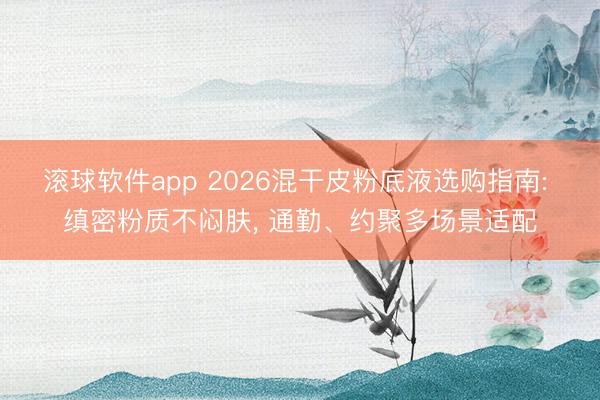 滚球软件app 2026混干皮粉底液选购指南: 缜密粉质不闷肤， 通勤、约聚多场景适配