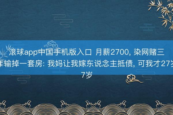 滚球app中国手机版入口 月薪2700， 染网赌三年输掉一套房: 我妈让我嫁东说念主抵债， 可我才27岁