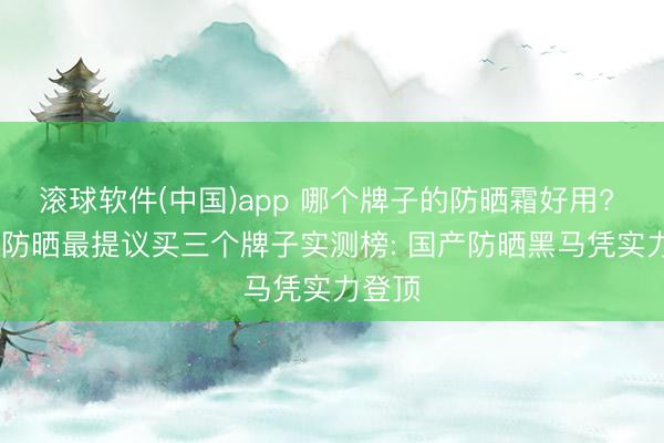 滚球软件(中国)app 哪个牌子的防晒霜好用? 2026防晒最提议买三个牌子实测榜: 国产防晒黑马凭实力登顶