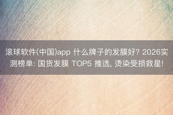 滚球软件(中国)app 什么牌子的发膜好? 2026实测榜单: 国货发膜 TOP5 推选, 烫染受损救星!