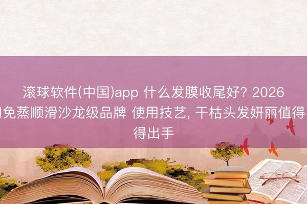 滚球软件(中国)app 什么发膜收尾好? 2026家用免蒸顺滑沙龙级品牌 使用技艺, 干枯头发妍丽值得出手