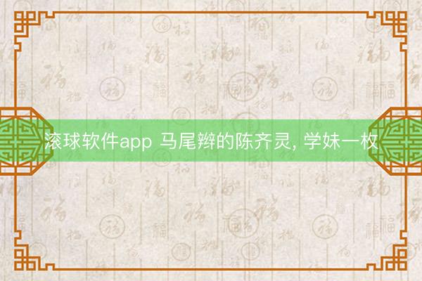 滚球软件app 马尾辫的陈齐灵，<a href=