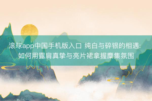 滚球app中国手机版入口 纯白与碎银的相遇: 如何用露肩真挚与亮片裙拿握麇集氛围