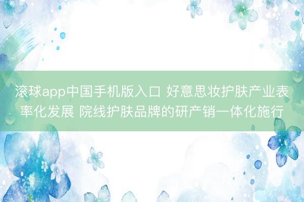滚球app中国手机版入口 好意思妆护肤产业表率化发展 院线护肤品牌的研产销一体化施行