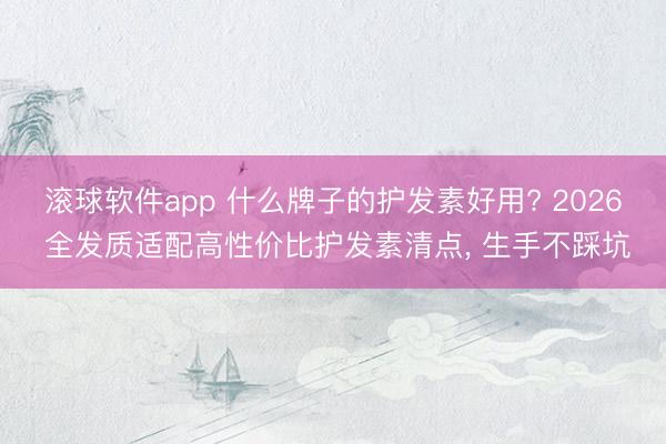 滚球软件app 什么牌子的护发素好用? 2026 全发质适配高性价比护发素清点， 生手不踩坑
