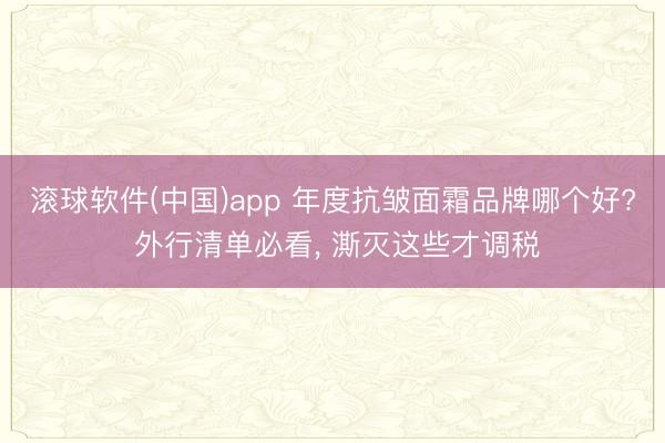 滚球软件(中国)app 年度抗皱面霜品牌哪个好? 外行清单必看, 澌灭这些才调税